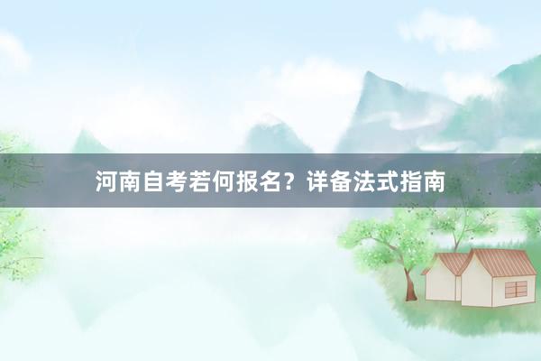 河南自考若何报名？详备法式指南
